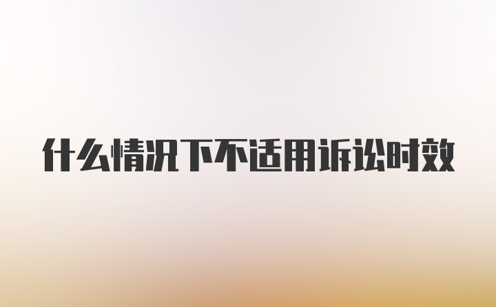 什么情况下不适用诉讼时效