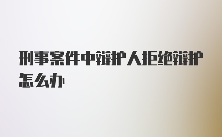 刑事案件中辩护人拒绝辩护怎么办