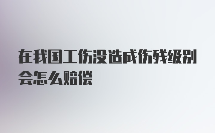 在我国工伤没造成伤残级别会怎么赔偿