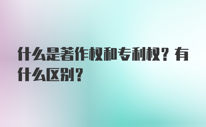 什么是著作权和专利权？有什么区别？