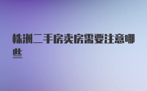 株洲二手房卖房需要注意哪些