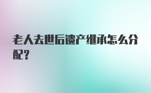 老人去世后遗产继承怎么分配？