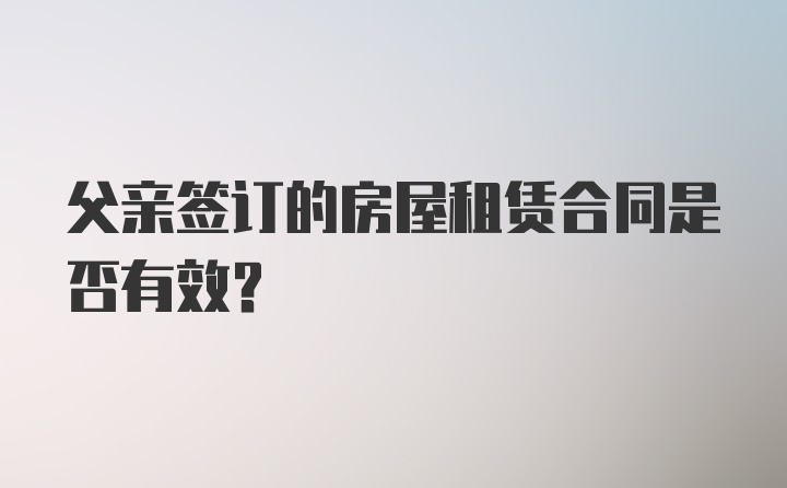 父亲签订的房屋租赁合同是否有效?