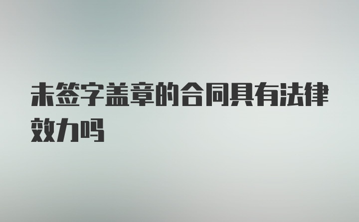 未签字盖章的合同具有法律效力吗