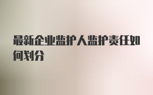 最新企业监护人监护责任如何划分