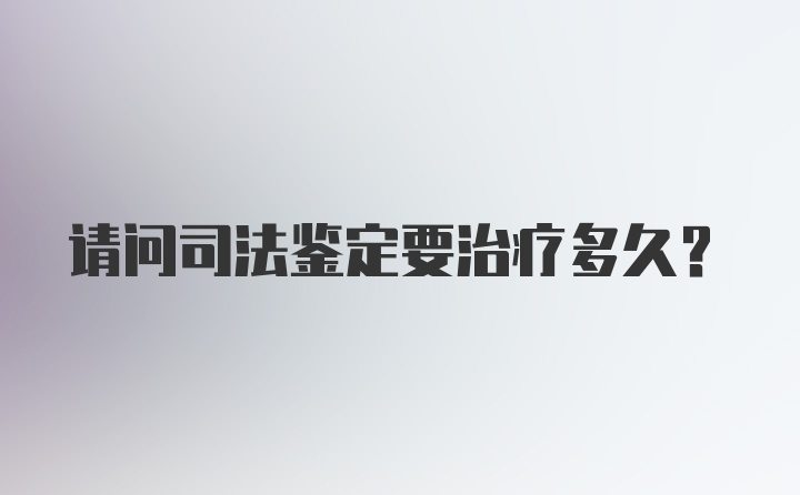 请问司法鉴定要治疗多久？