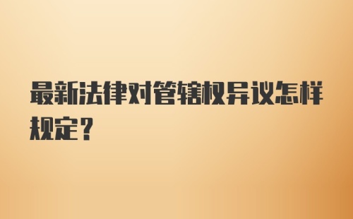 最新法律对管辖权异议怎样规定？