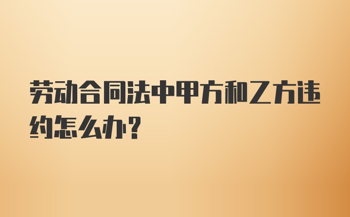 劳动合同法中甲方和乙方违约怎么办？