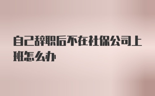 自己辞职后不在社保公司上班怎么办