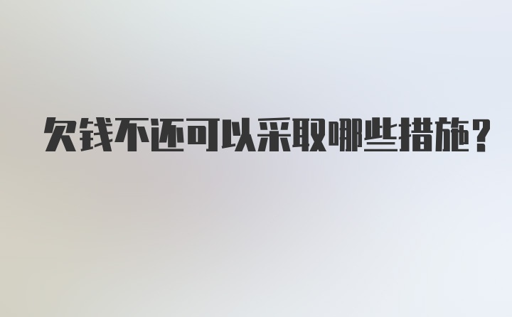 欠钱不还可以采取哪些措施？