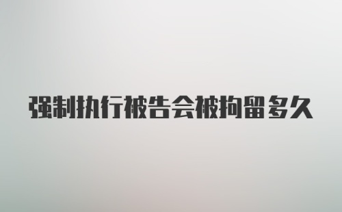 强制执行被告会被拘留多久