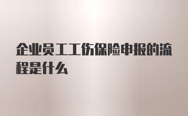 企业员工工伤保险申报的流程是什么