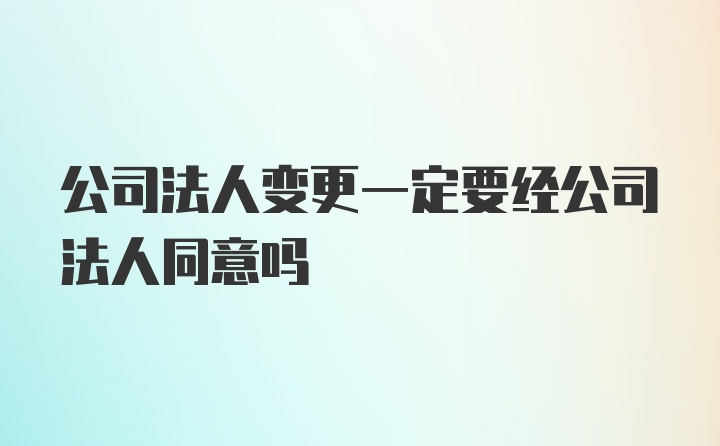 公司法人变更一定要经公司法人同意吗