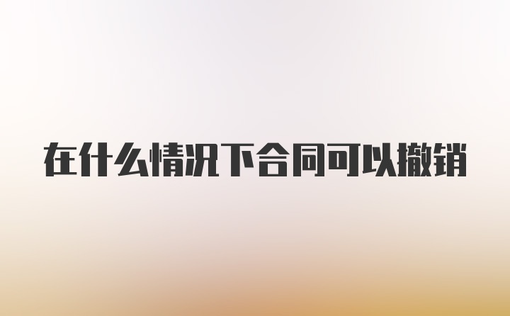 在什么情况下合同可以撤销