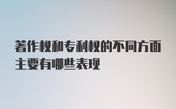 著作权和专利权的不同方面主要有哪些表现