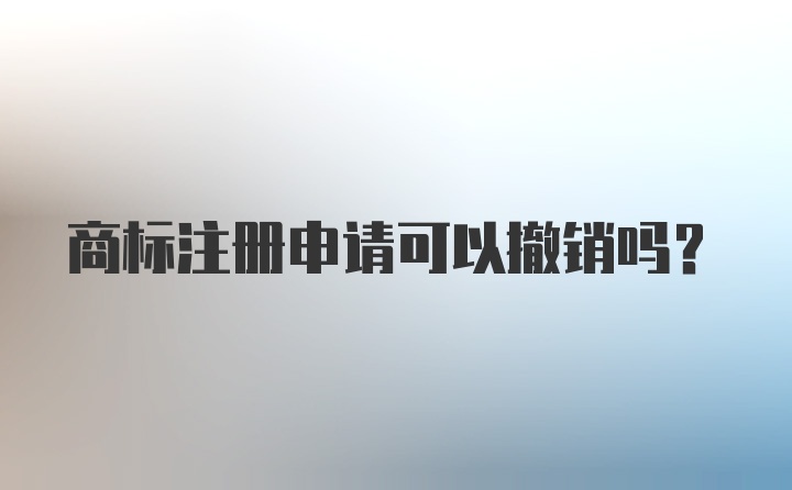 商标注册申请可以撤销吗?