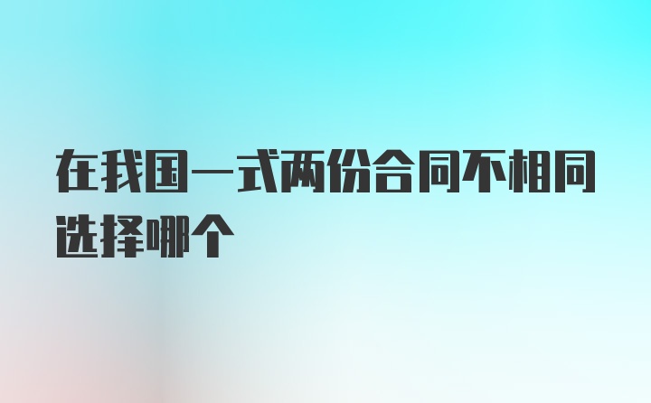 在我国一式两份合同不相同选择哪个