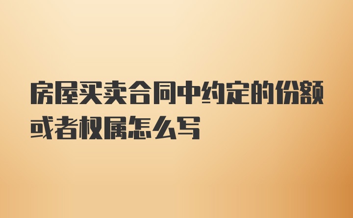 房屋买卖合同中约定的份额或者权属怎么写