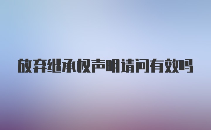 放弃继承权声明请问有效吗