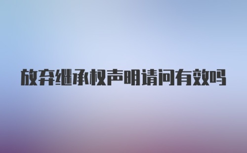 放弃继承权声明请问有效吗