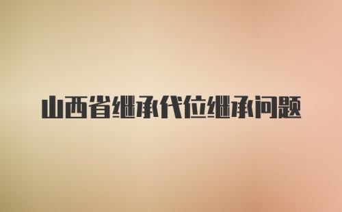 山西省继承代位继承问题