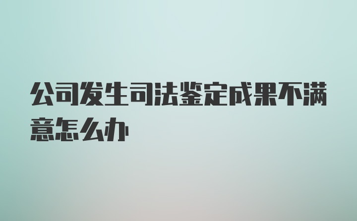 公司发生司法鉴定成果不满意怎么办