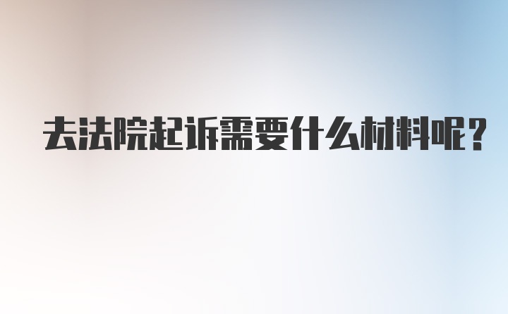 去法院起诉需要什么材料呢？