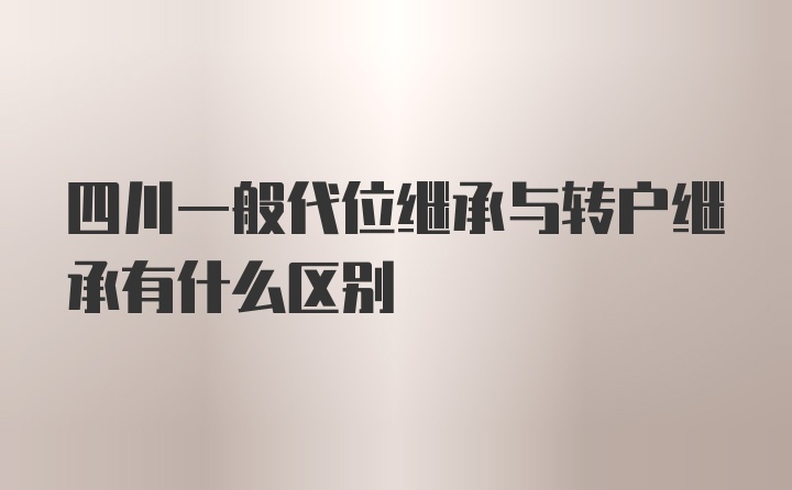 四川一般代位继承与转户继承有什么区别