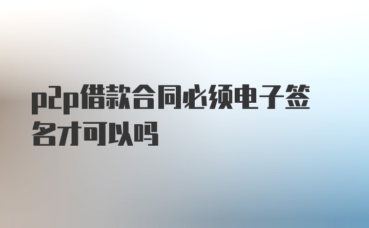 p2p借款合同必须电子签名才可以吗