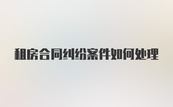 租房合同纠纷案件如何处理