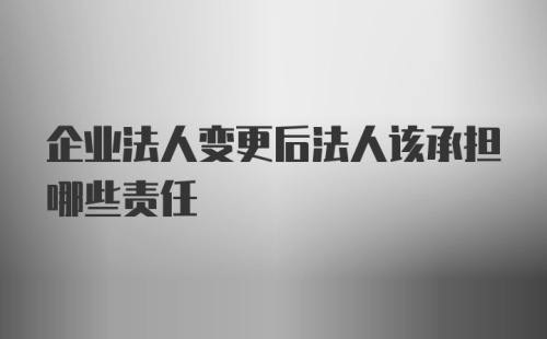 企业法人变更后法人该承担哪些责任