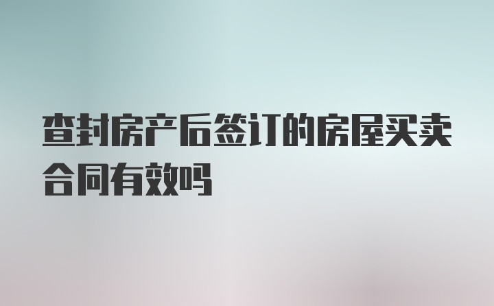 查封房产后签订的房屋买卖合同有效吗