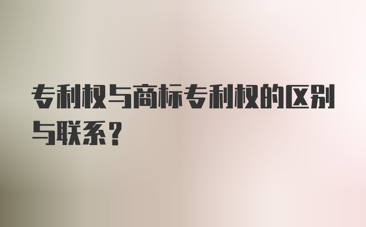 专利权与商标专利权的区别与联系？