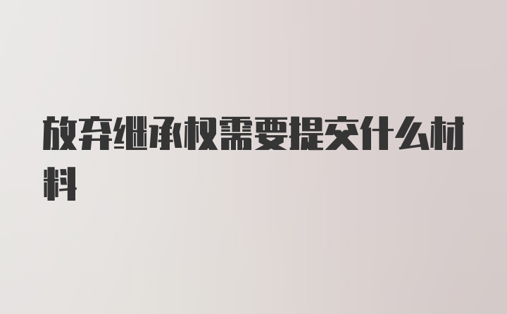 放弃继承权需要提交什么材料