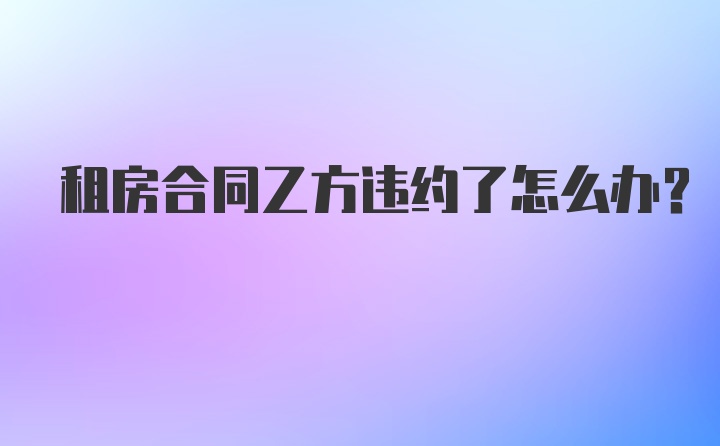 租房合同乙方违约了怎么办?