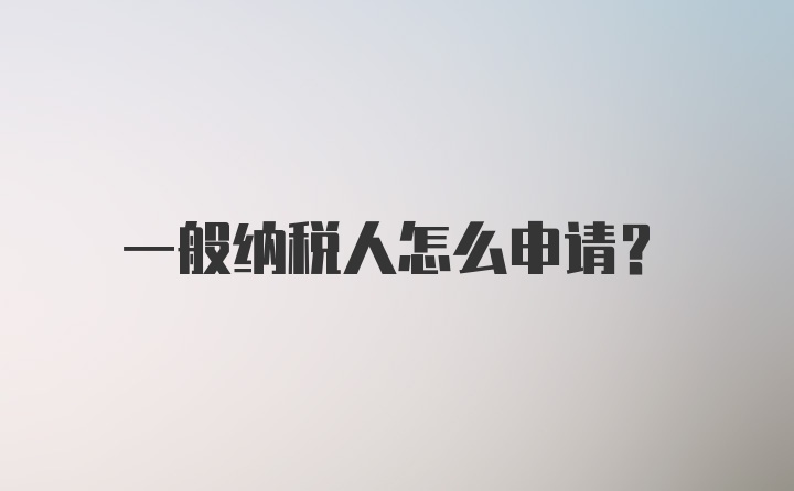 一般纳税人怎么申请？