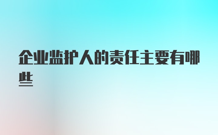 企业监护人的责任主要有哪些