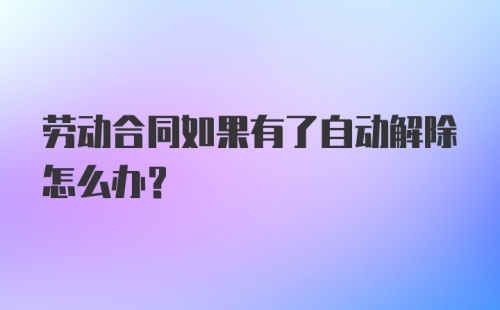 劳动合同如果有了自动解除怎么办?