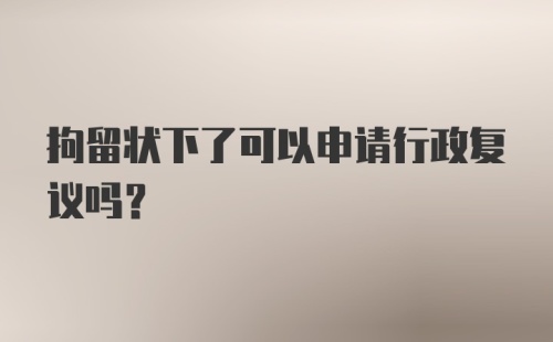 拘留状下了可以申请行政复议吗？