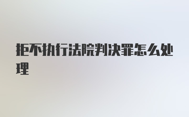 拒不执行法院判决罪怎么处理