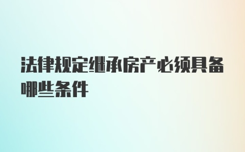 法律规定继承房产必须具备哪些条件