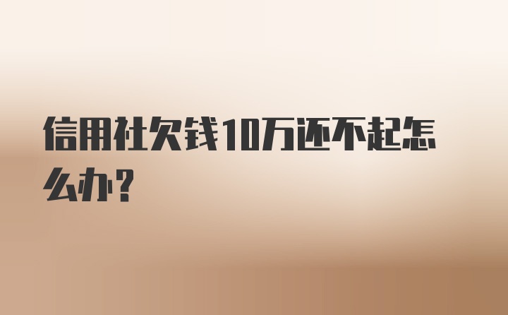 信用社欠钱10万还不起怎么办？