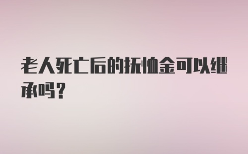 老人死亡后的抚恤金可以继承吗?