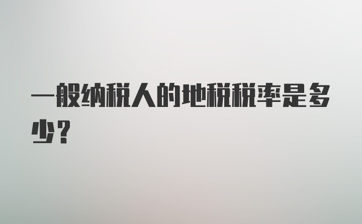 一般纳税人的地税税率是多少？