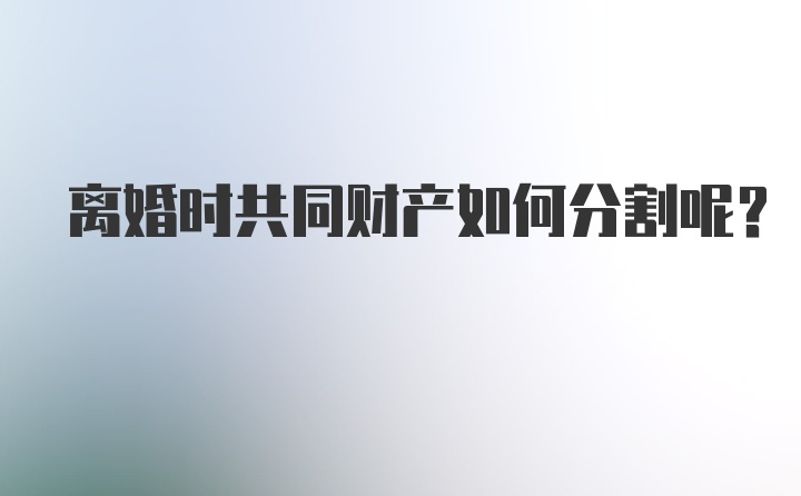 离婚时共同财产如何分割呢？