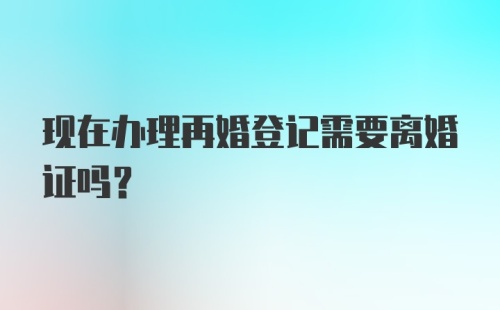 现在办理再婚登记需要离婚证吗？