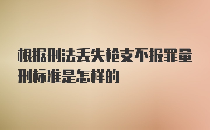 根据刑法丢失枪支不报罪量刑标准是怎样的