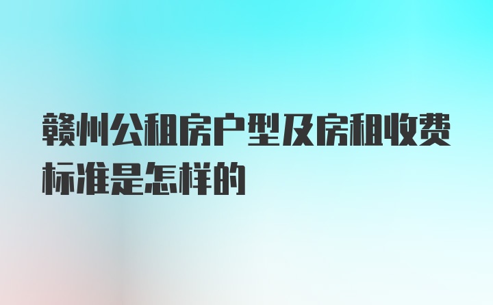 赣州公租房户型及房租收费标准是怎样的