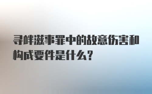 寻衅滋事罪中的故意伤害和构成要件是什么？