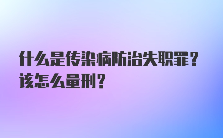 什么是传染病防治失职罪？该怎么量刑？